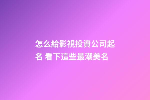怎么給影視投資公司起名 看下這些最潮美名-第1張-公司起名-玄機派